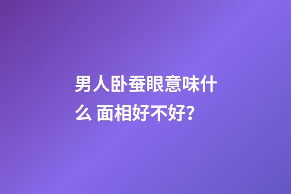 男人卧蚕眼意味什么 面相好不好？